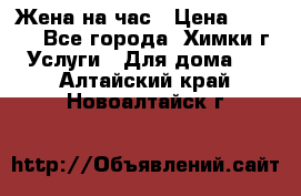 Жена на час › Цена ­ 3 000 - Все города, Химки г. Услуги » Для дома   . Алтайский край,Новоалтайск г.